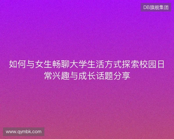 如何与女生畅聊大学生活方式探索校园日常兴趣与成长话题分享